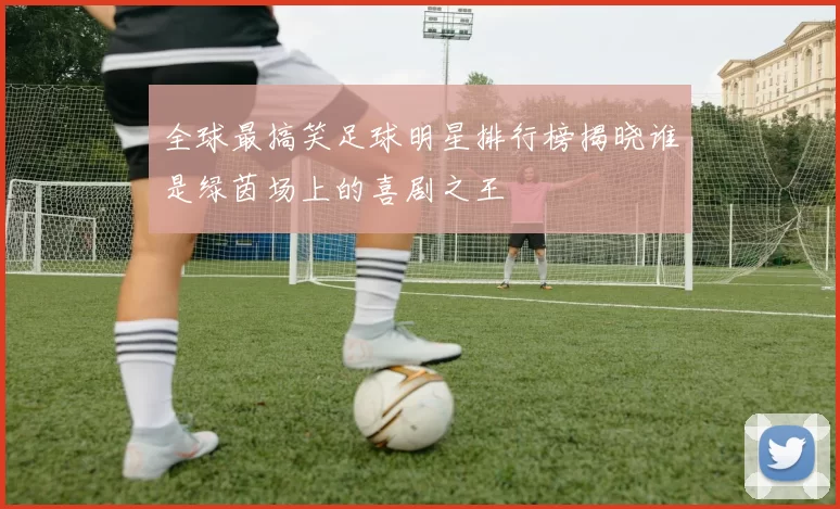 全球最搞笑足球明星排行榜揭晓谁是绿茵场上的喜剧之王
