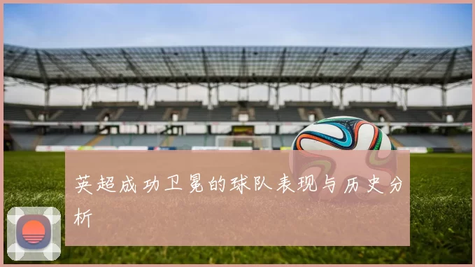 英超成功卫冕的球队表现与历史分析