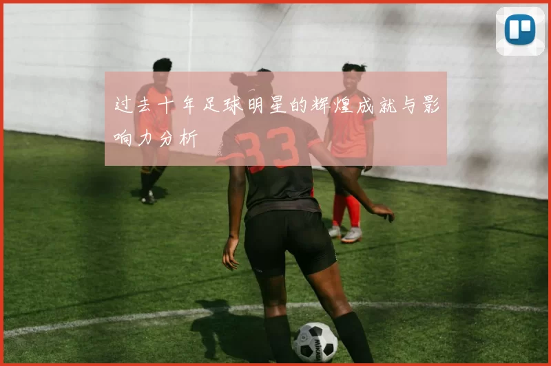 过去十年足球明星的辉煌成就与影响力分析