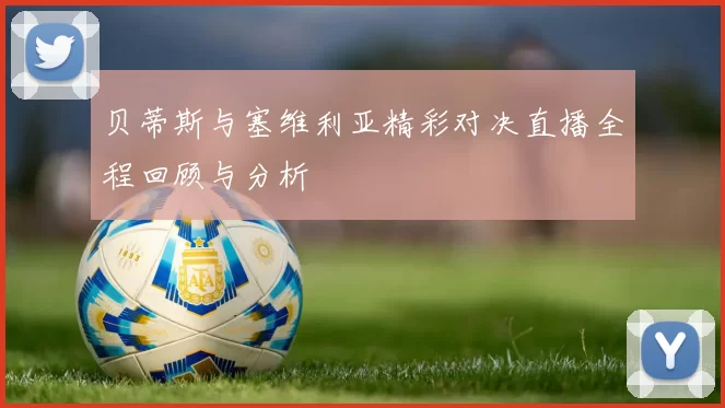 贝蒂斯与塞维利亚精彩对决直播全程回顾与分析