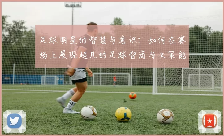 足球明星的智慧与意识：如何在赛场上展现超凡的足球智商与决策能力