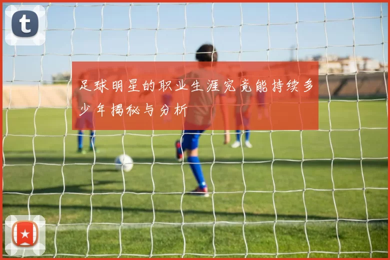 足球明星的职业生涯究竟能持续多少年揭秘与分析