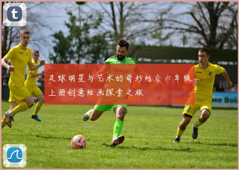 足球明星与艺术的奇妙结合六年级上册创意绘画探索之旅