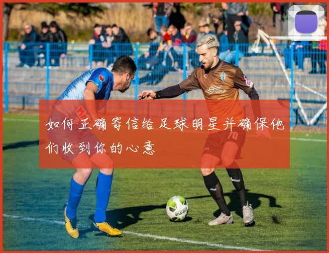 如何正确寄信给足球明星并确保他们收到你的心意