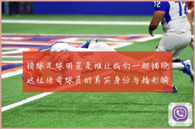 猜球足球明星是谁让我们一起揭晓这位传奇球员的真实身份与精彩瞬间