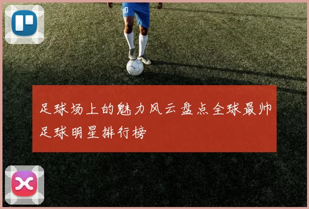 足球场上的魅力风云盘点全球最帅足球明星排行榜