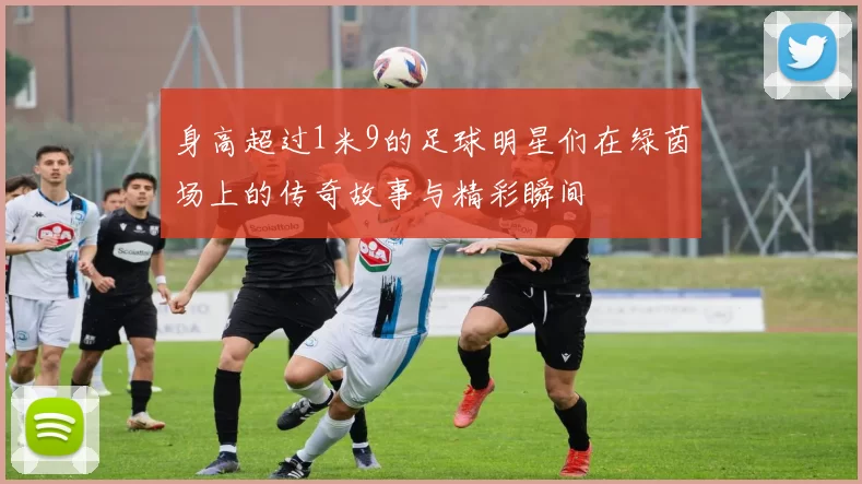 身高超过1米9的足球明星们在绿茵场上的传奇故事与精彩瞬间