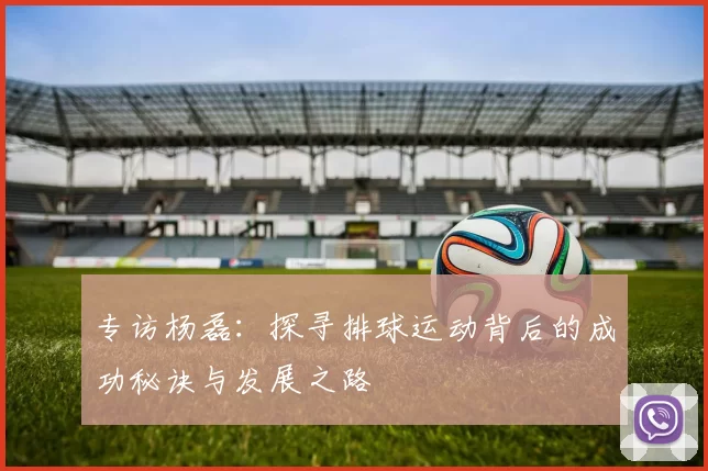 专访杨磊：探寻排球运动背后的成功秘诀与发展之路