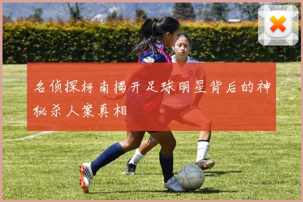 名侦探柯南揭开足球明星背后的神秘杀人案真相