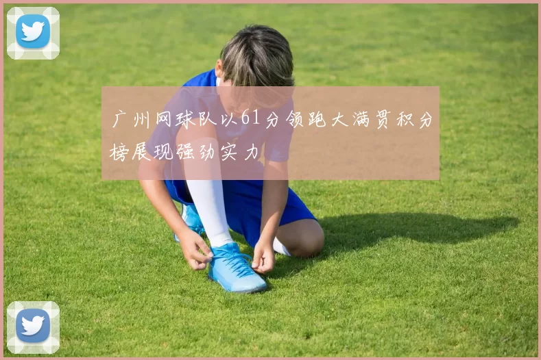 广州网球队以61分领跑大满贯积分榜展现强劲实力