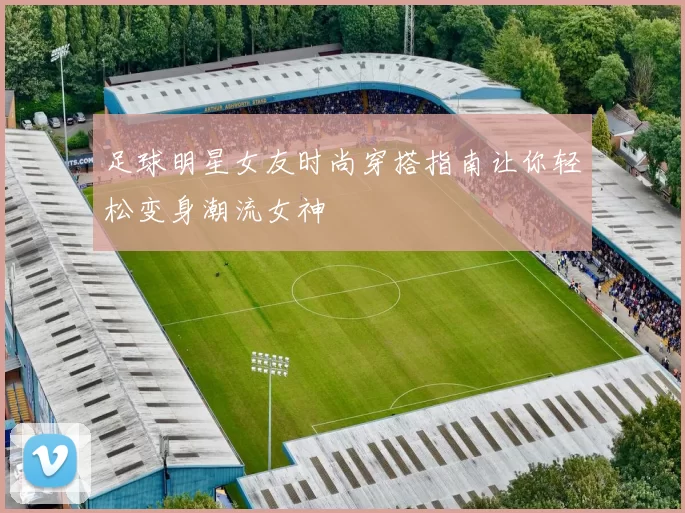 足球明星女友时尚穿搭指南让你轻松变身潮流女神