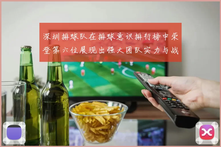 深圳排球队在排球意识排行榜中荣登第六位展现出强大团队实力与战术智慧