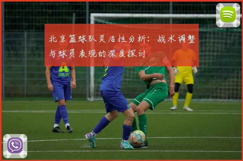 北京篮球队灵活性分析：战术调整与球员表现的深度探讨