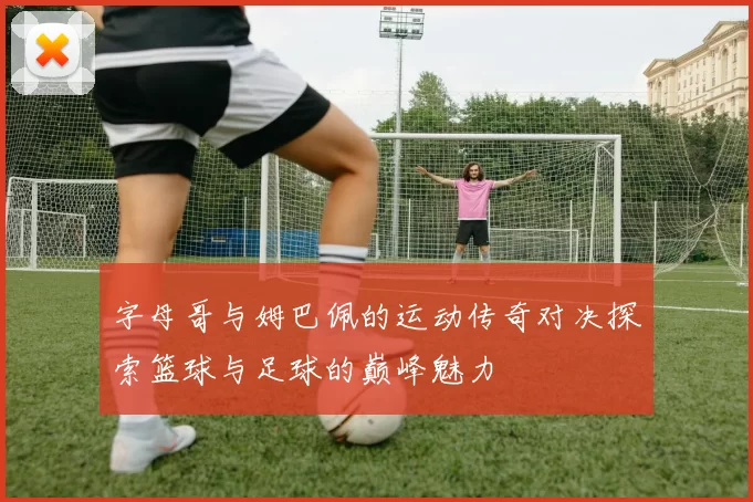 字母哥与姆巴佩的运动传奇对决探索篮球与足球的巅峰魅力